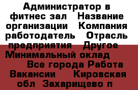 Администратор в фитнес-зал › Название организации ­ Компания-работодатель › Отрасль предприятия ­ Другое › Минимальный оклад ­ 25 000 - Все города Работа » Вакансии   . Кировская обл.,Захарищево п.